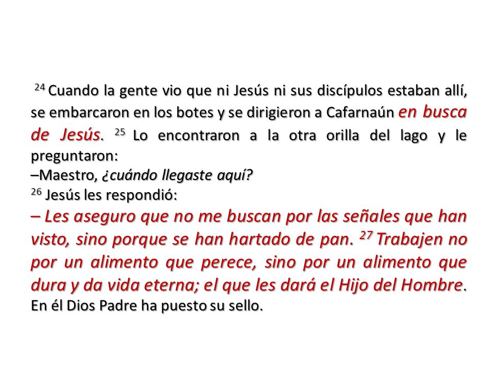 24 Cuando la gente vio que ni Jesús ni sus discípulos estaban allí, se embarcaron en los botes y se dirigieron a Cafarnaún en busca de Jesús. 25 Lo encontraron a la otra orilla del lago y le preguntaron: