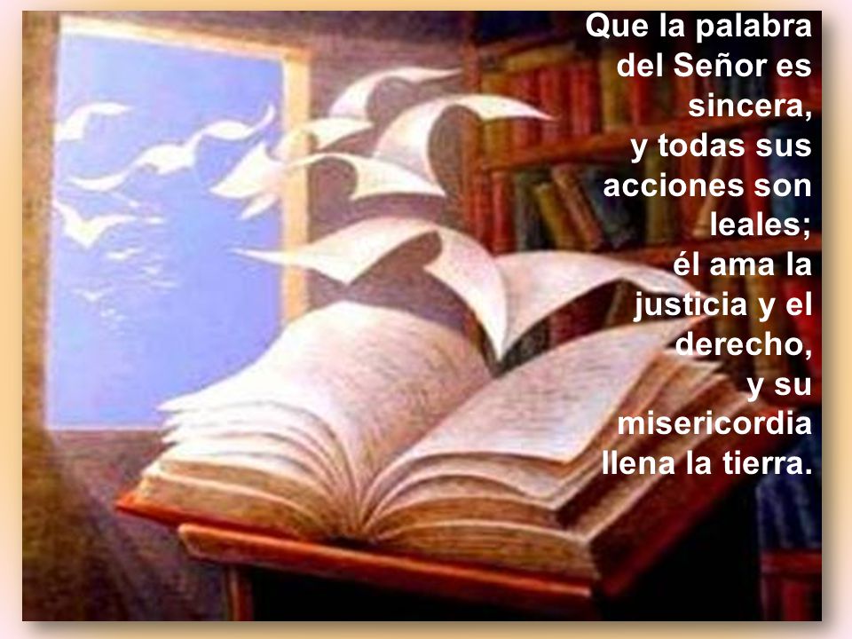 Que la palabra del Señor es sincera, y todas sus acciones son leales; él ama la justicia y el derecho, y su misericordia llena la tierra.
