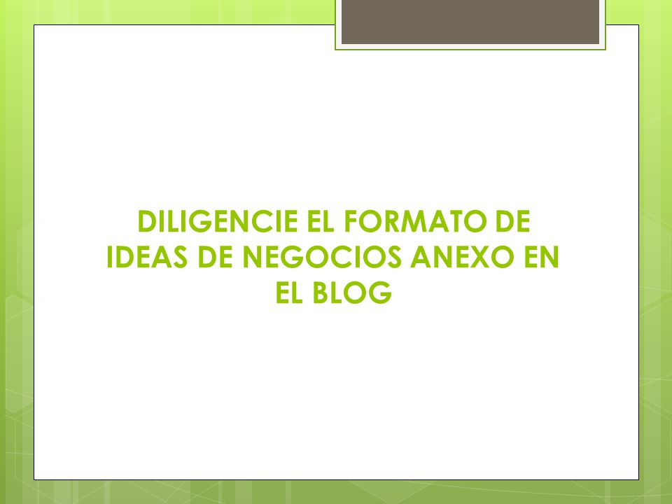DILIGENCIE EL FORMATO DE IDEAS DE NEGOCIOS ANEXO EN EL BLOG