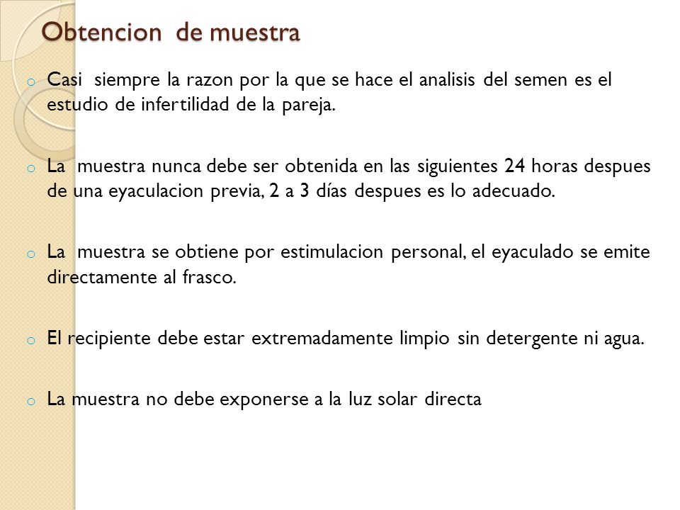 Obtencion de muestra Casi siempre la razon por la que se hace el analisis del semen es el estudio de infertilidad de la pareja.