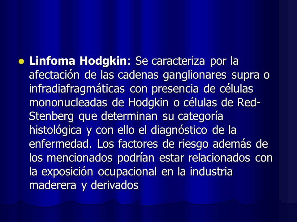 Linfoma Hodgkin: Se caracteriza por la afectación de las cadenas ganglionares supra o infradiafragmáticas con presencia de células mononucleadas de Hodgkin o células de Red-Stenberg que determinan su categoría histológica y con ello el diagnóstico de la enfermedad.