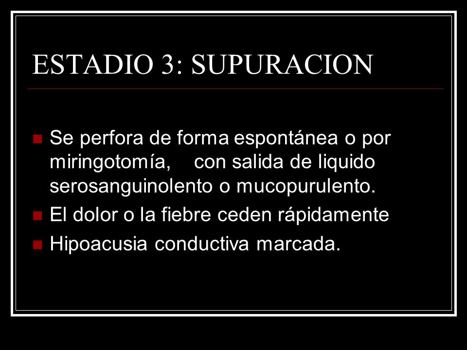 ESTADIO 3: SUPURACION Se perfora de forma espontánea o por miringotomía, con salida de liquido serosanguinolento o mucopurulento.