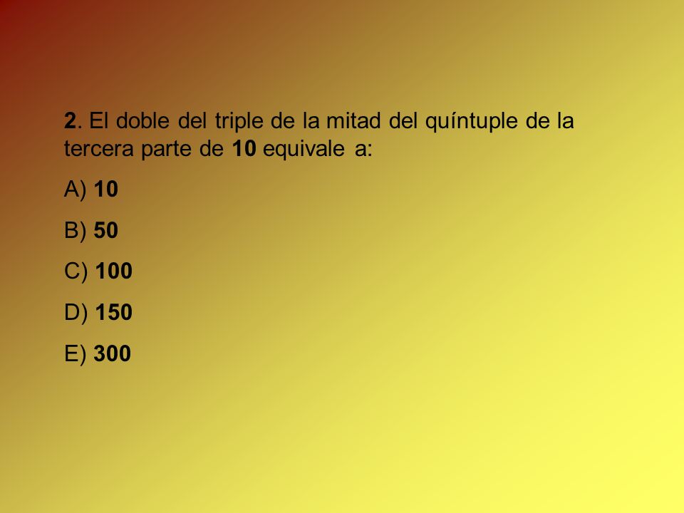 2. El doble del triple de la mitad del quíntuple de la tercera parte de 10 equivale a: