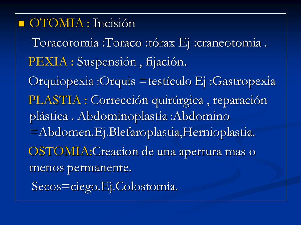 OTOMIA : Incisión Toracotomia :Toraco :tórax Ej :craneotomia . PEXIA : Suspensión , fijación. Orquiopexia :Orquis =testículo Ej :Gastropexia.