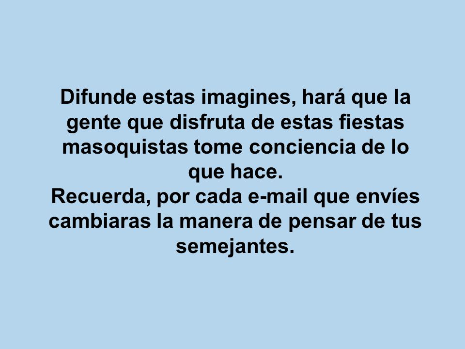 Difunde estas imagines, hará que la gente que disfruta de estas fiestas masoquistas tome conciencia de lo que hace.