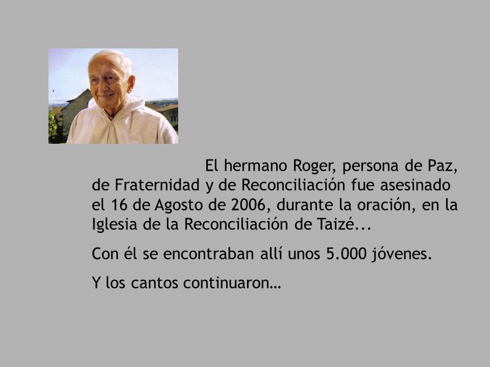 El hermano Roger, persona de Paz, de Fraternidad y de Reconciliación fue asesinado el 16 de Agosto de 2006, durante la oración, en la Iglesia de la Reconciliación de Taizé...