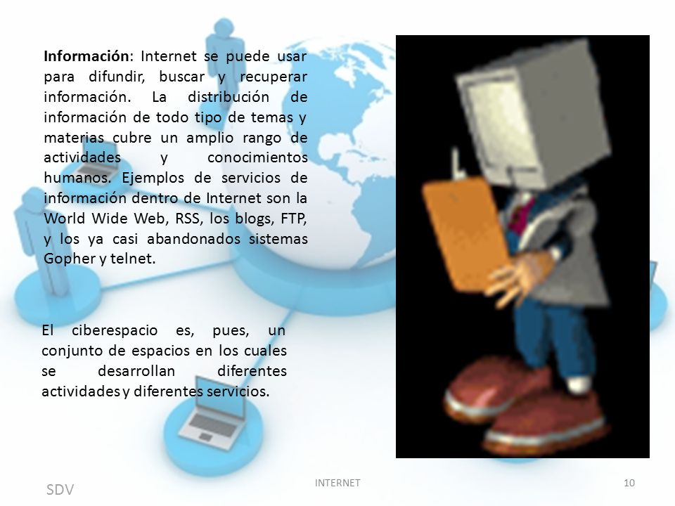 Información: Internet se puede usar para difundir, buscar y recuperar información. La distribución de información de todo tipo de temas y materias cubre un amplio rango de actividades y conocimientos humanos. Ejemplos de servicios de información dentro de Internet son la World Wide Web, RSS, los blogs, FTP, y los ya casi abandonados sistemas Gopher y telnet.
