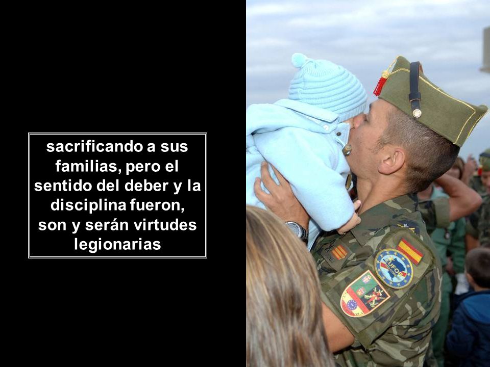 sacrificando a sus familias, pero el sentido del deber y la disciplina fueron, son y serán virtudes legionarias