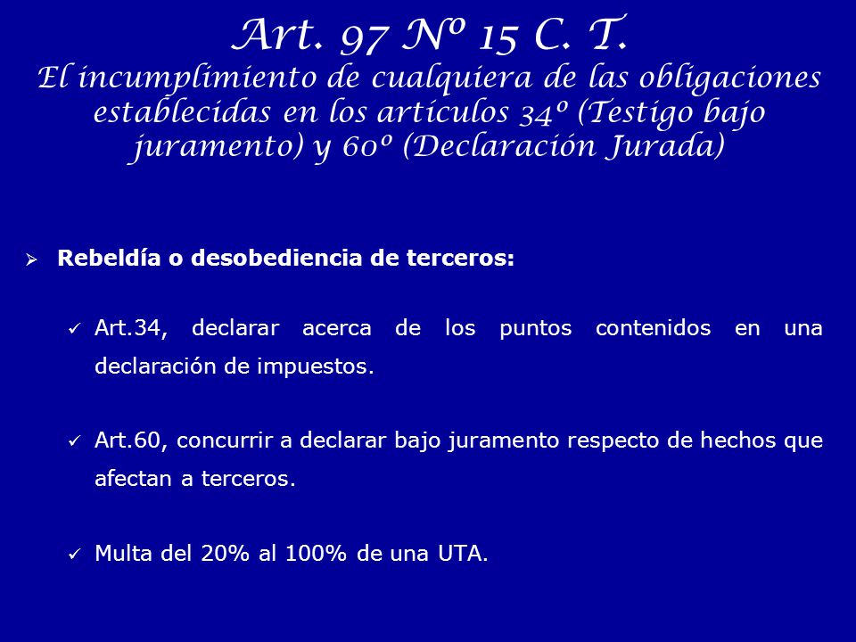 Art. 97 Nº 15 C. T. El incumplimiento de cualquiera de las obligaciones establecidas en los artículos 34º (Testigo bajo juramento) y 60º (Declaración Jurada)