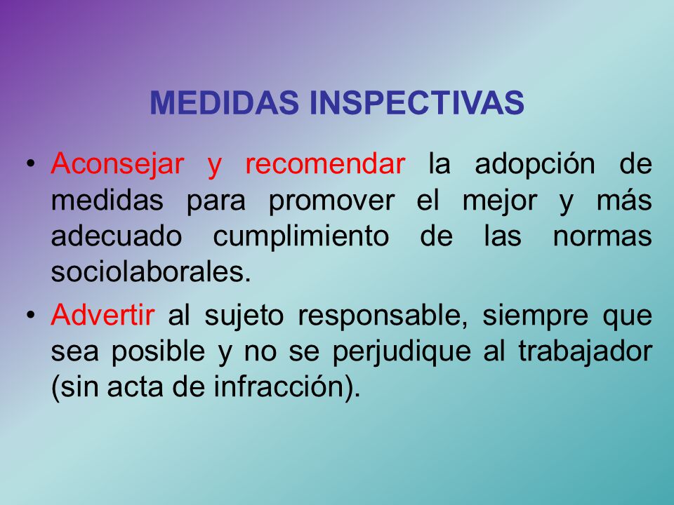 MEDIDAS INSPECTIVAS • Aconsejar y recomendar la adopción de medidas para promover el mejor y más adecuado cumplimiento de las normas sociolaborales.