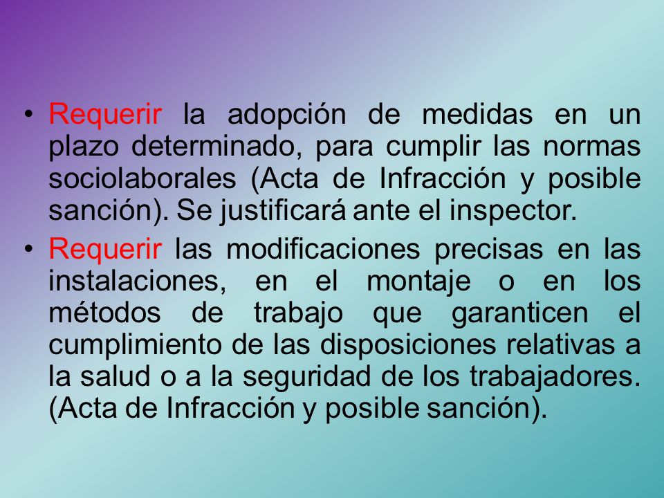 • Requerir la adopción de medidas en un plazo determinado, para cumplir las normas sociolaborales (Acta de Infracción y posible sanción). Se justificará ante el inspector.