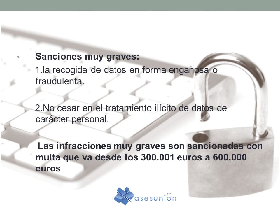 Sanciones muy graves: 1.la recogida de datos en forma engañosa o fraudulenta. 2.No cesar en el tratamiento ilícito de datos de carácter personal.