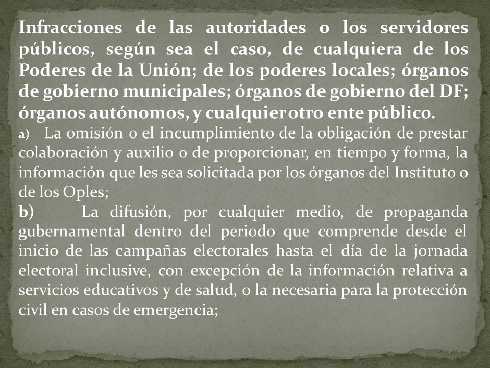 Infracciones de las autoridades o los servidores públicos, según sea el caso, de cualquiera de los Poderes de la Unión; de los poderes locales; órganos de gobierno municipales; órganos de gobierno del DF; órganos autónomos, y cualquier otro ente público.