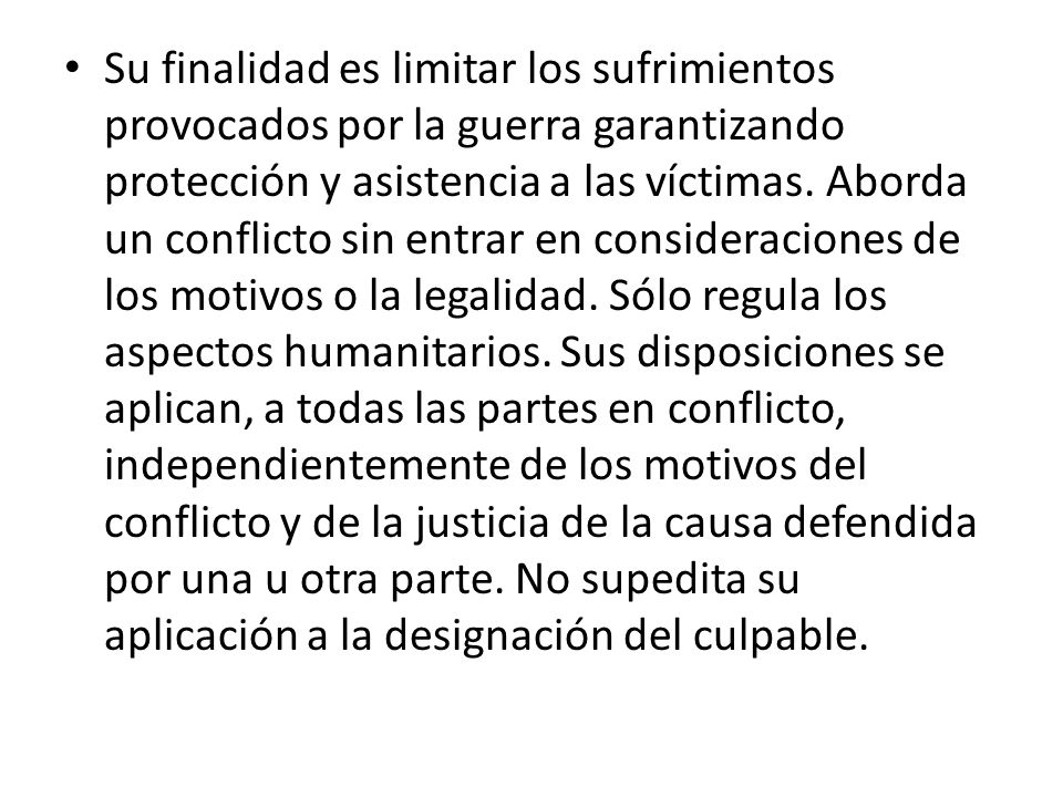 Su finalidad es limitar los sufrimientos provocados por la guerra garantizando protección y asistencia a las víctimas.