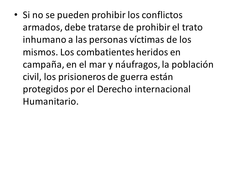 Si no se pueden prohibir los conflictos armados, debe tratarse de prohibir el trato inhumano a las personas víctimas de los mismos.