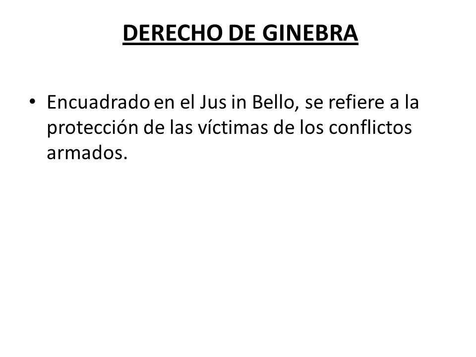 DERECHO DE GINEBRA Encuadrado en el Jus in Bello, se refiere a la protección de las víctimas de los conflictos armados.