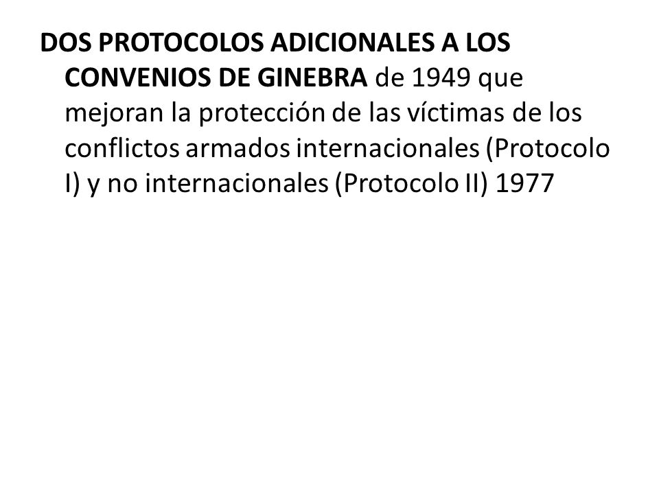 DOS PROTOCOLOS ADICIONALES A LOS CONVENIOS DE GINEBRA de 1949 que mejoran la protección de las víctimas de los conflictos armados internacionales (Protocolo I) y no internacionales (Protocolo II) 1977
