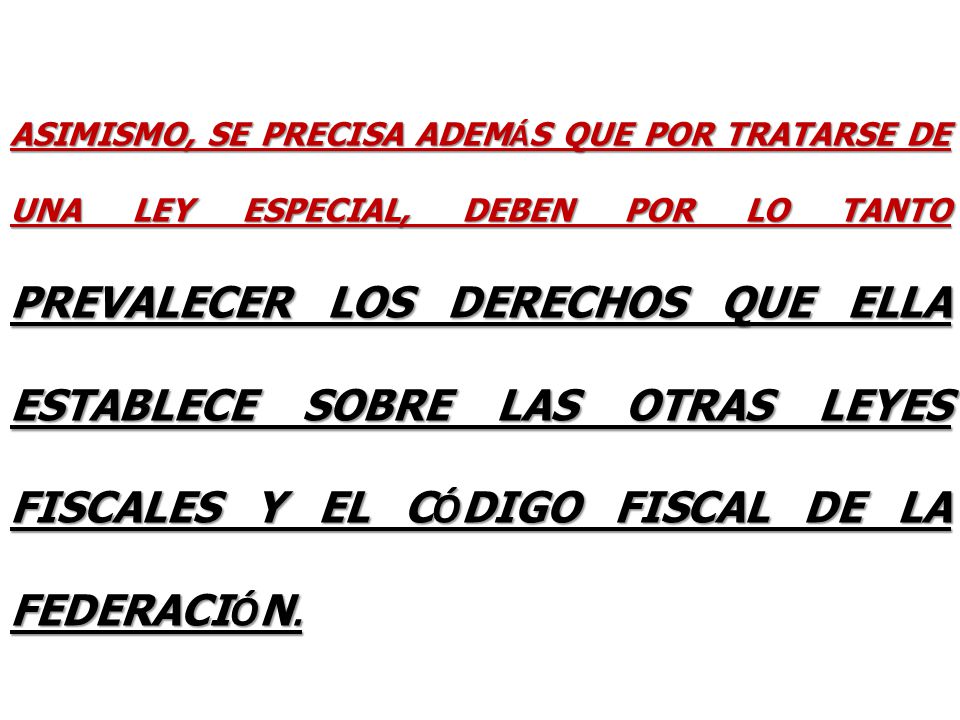 ASIMISMO, SE PRECISA ADEMÁS QUE POR TRATARSE DE UNA LEY ESPECIAL, DEBEN POR LO TANTO PREVALECER LOS DERECHOS QUE ELLA ESTABLECE SOBRE LAS OTRAS LEYES FISCALES Y EL CÓDIGO FISCAL DE LA FEDERACIÓN.