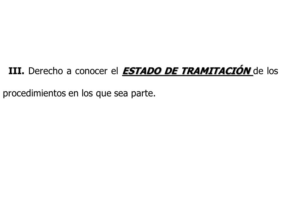 III. Derecho a conocer el ESTADO DE TRAMITACIÓN de los procedimientos en los que sea parte.