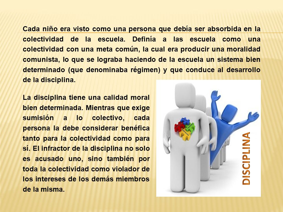 Cada niño era visto como una persona que debía ser absorbida en la colectividad de la escuela. Definía a las escuela como una colectividad con una meta común, la cual era producir una moralidad comunista, lo que se lograba haciendo de la escuela un sistema bien determinado (que denominaba régimen) y que conduce al desarrollo de la disciplina.