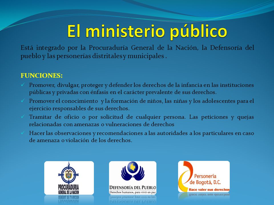 El ministerio público Está integrado por la Procuraduría General de la Nación, la Defensoría del pueblo y las personerías distritales y municipales .