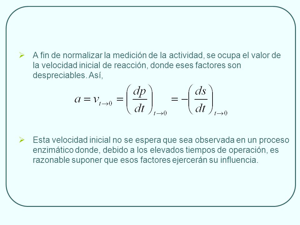 A fin de normalizar la medición de la actividad, se ocupa el valor de la velocidad inicial de reacción, donde eses factores son despreciables. Así,