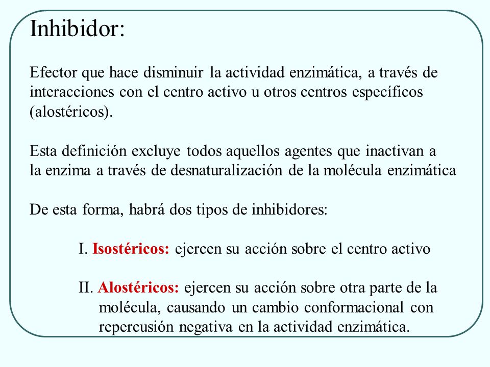 Inhibidor: Efector que hace disminuir la actividad enzimática, a través de. interacciones con el centro activo u otros centros específicos.