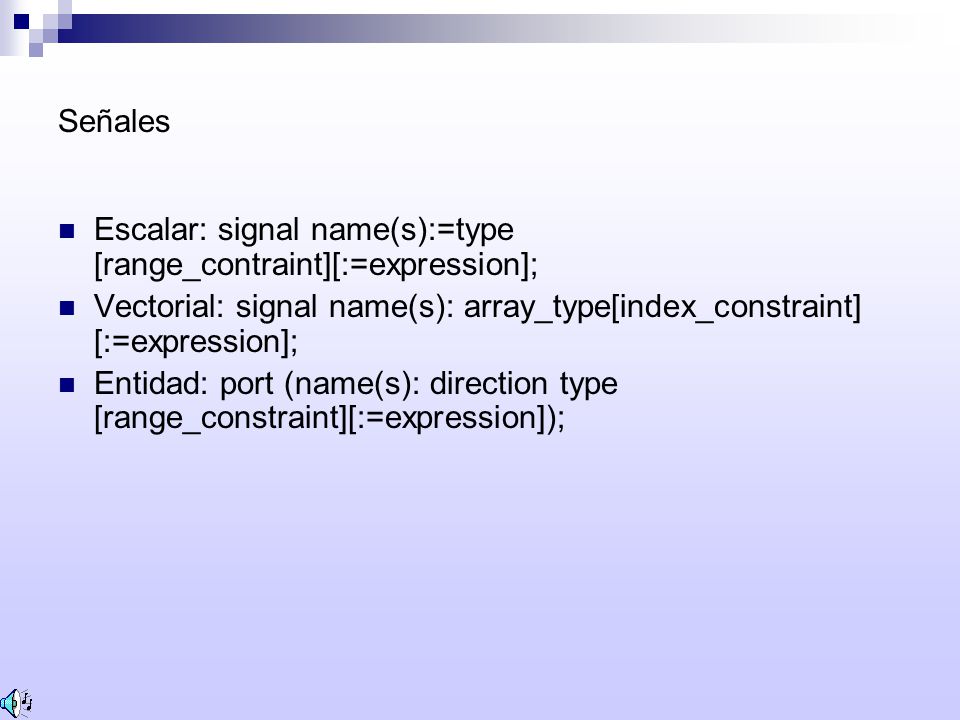 Señales Escalar: signal name(s):=type [range_contraint][:=expression]; Vectorial: signal name(s): array_type[index_constraint] [:=expression];