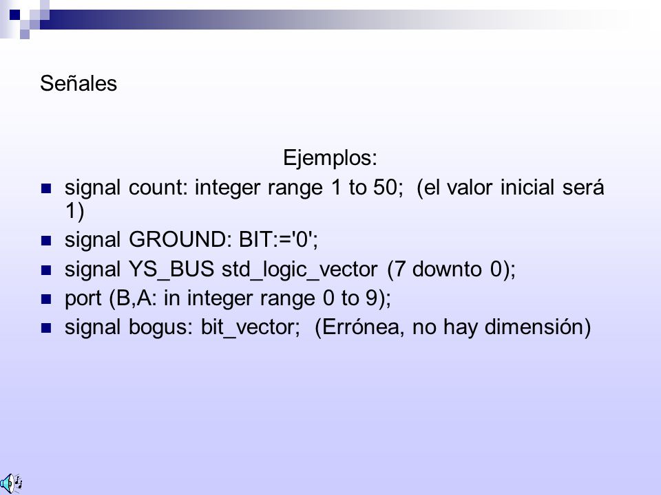 Señales Ejemplos: signal count: integer range 1 to 50; (el valor inicial será 1) signal GROUND: BIT:= 0 ;