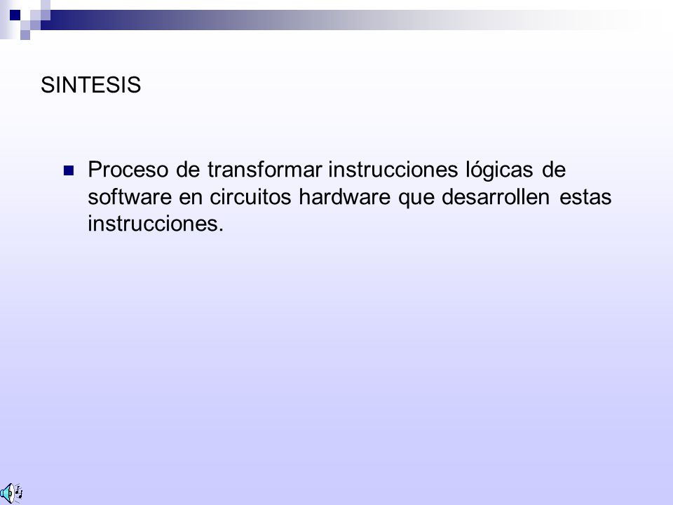 SINTESIS Proceso de transformar instrucciones lógicas de software en circuitos hardware que desarrollen estas instrucciones.
