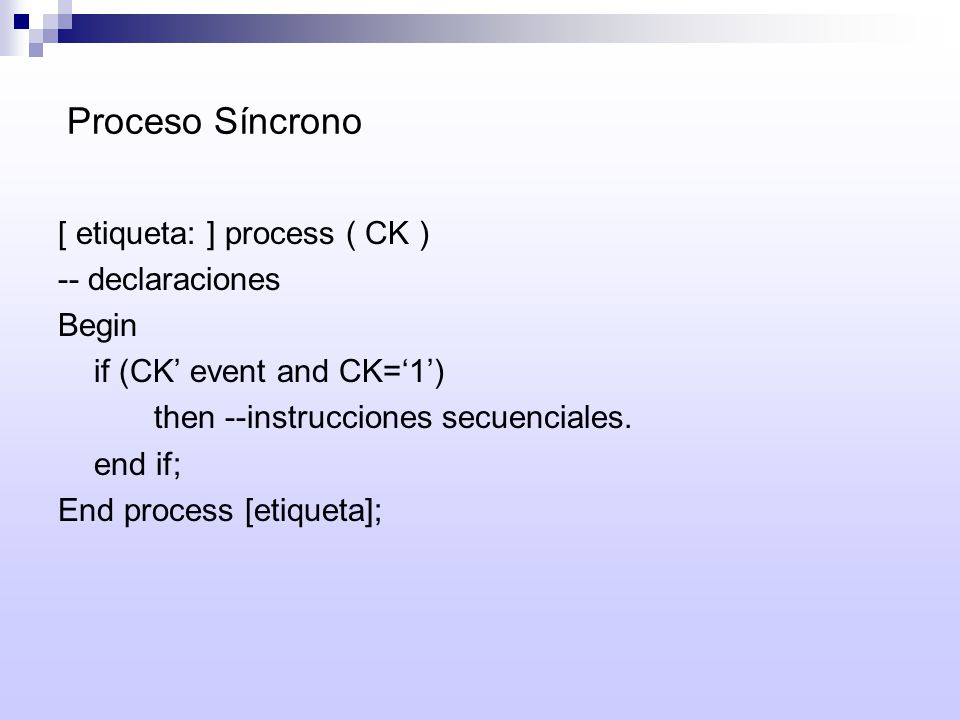 Proceso Síncrono [ etiqueta: ] process ( CK ) -- declaraciones. Begin. if (CK’ event and CK=‘1’)