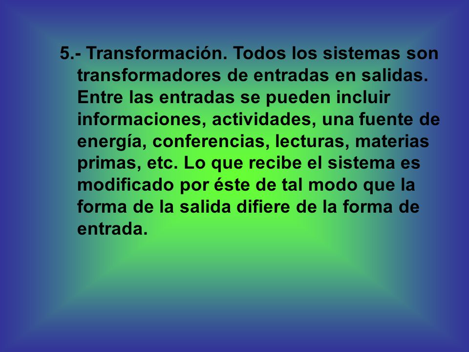 5.- Transformación. Todos los sistemas son transformadores de entradas en salidas.