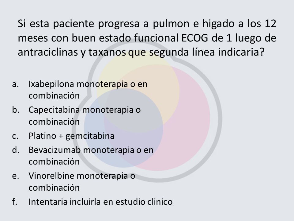 Si esta paciente progresa a pulmon e higado a los 12 meses con buen estado funcional ECOG de 1 luego de antraciclinas y taxanos que segunda línea indicaria