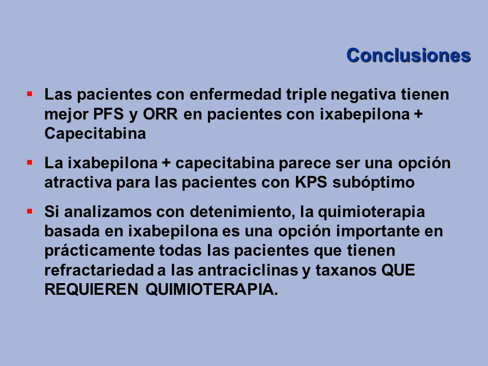 Conclusiones Las pacientes con enfermedad triple negativa tienen mejor PFS y ORR en pacientes con ixabepilona + Capecitabina.