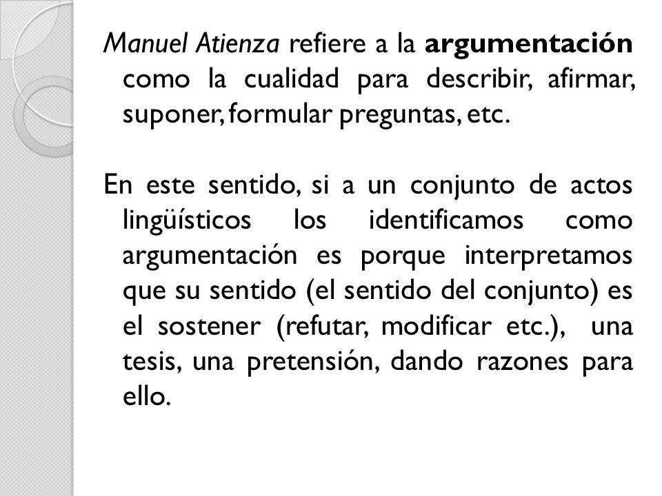Manuel Atienza refiere a la argumentación como la cualidad para describir, afirmar, suponer, formular preguntas, etc.