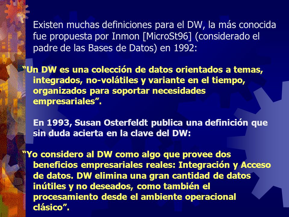 Existen muchas definiciones para el DW, la más conocida fue propuesta por Inmon [MicroSt96] (considerado el padre de las Bases de Datos) en 1992: