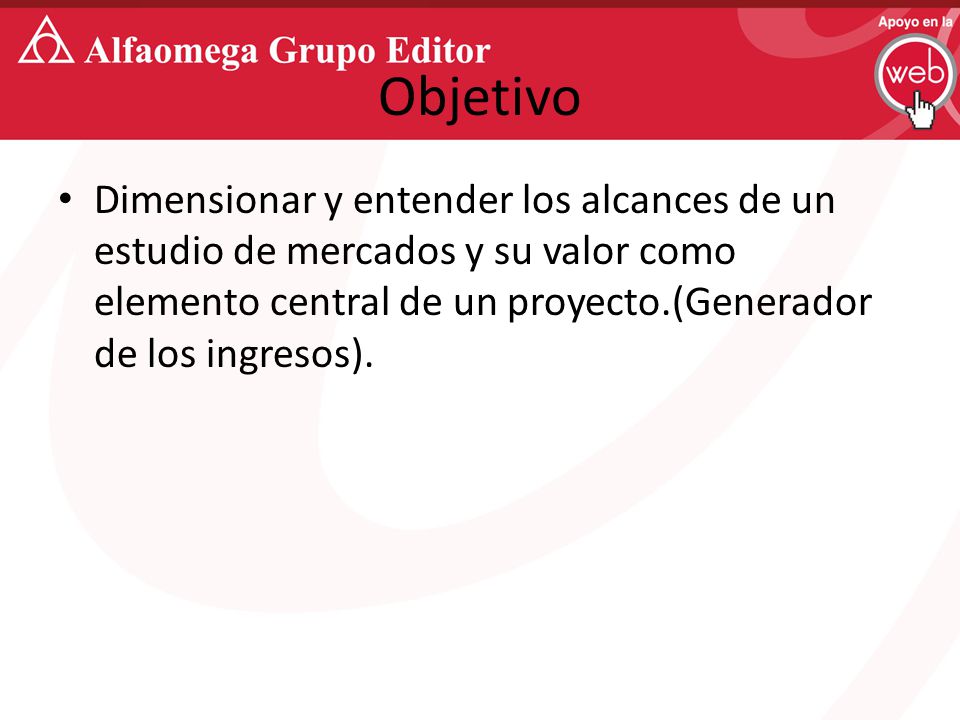 Objetivo Dimensionar y entender los alcances de un estudio de mercados y su valor como elemento central de un proyecto.(Generador de los ingresos).