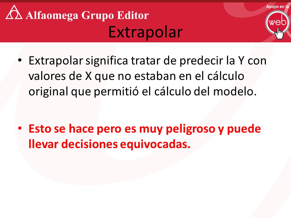 Extrapolar Extrapolar significa tratar de predecir la Y con valores de X que no estaban en el cálculo original que permitió el cálculo del modelo.