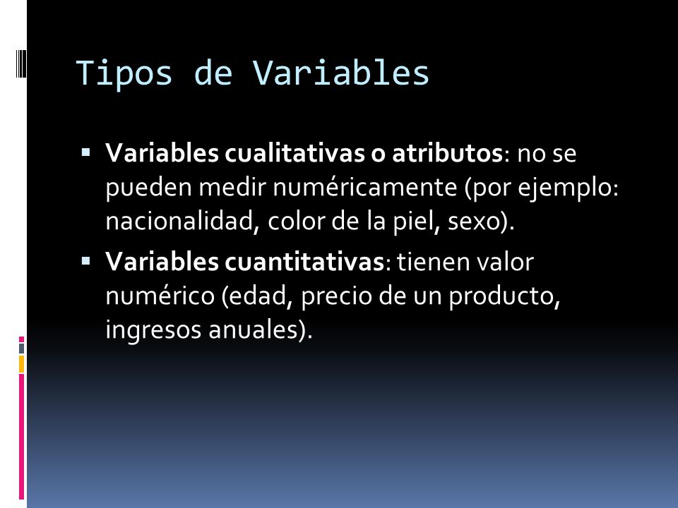 Tipos de Variables Variables cualitativas o atributos: no se pueden medir numéricamente (por ejemplo: nacionalidad, color de la piel, sexo).