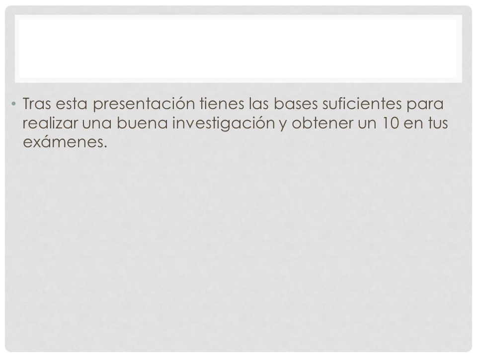 Tras esta presentación tienes las bases suficientes para realizar una buena investigación y obtener un 10 en tus exámenes.