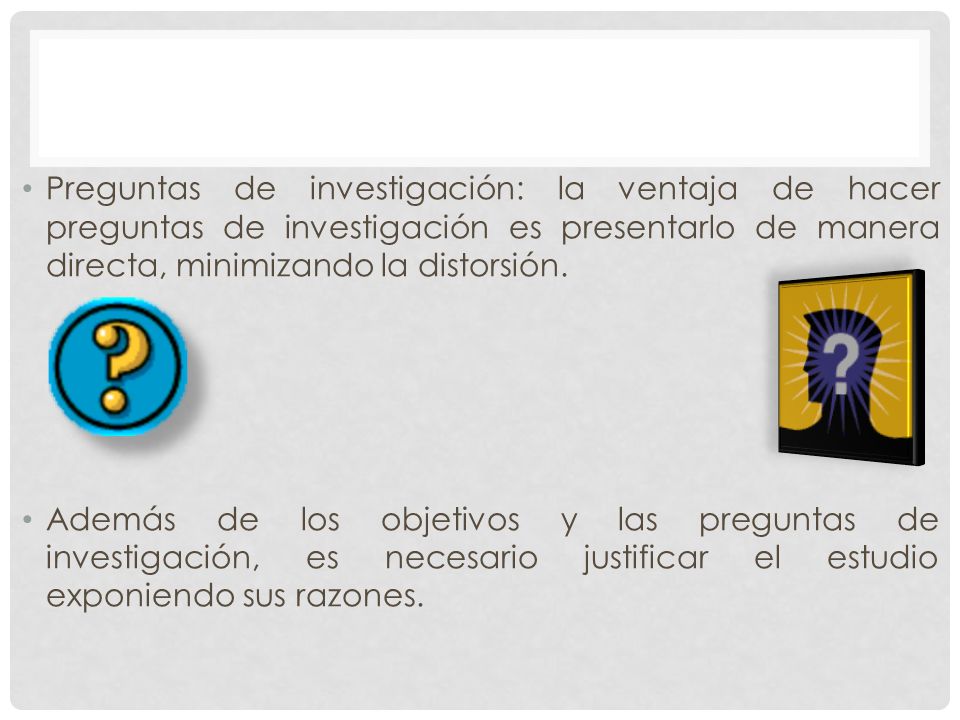 Preguntas de investigación: la ventaja de hacer preguntas de investigación es presentarlo de manera directa, minimizando la distorsión.