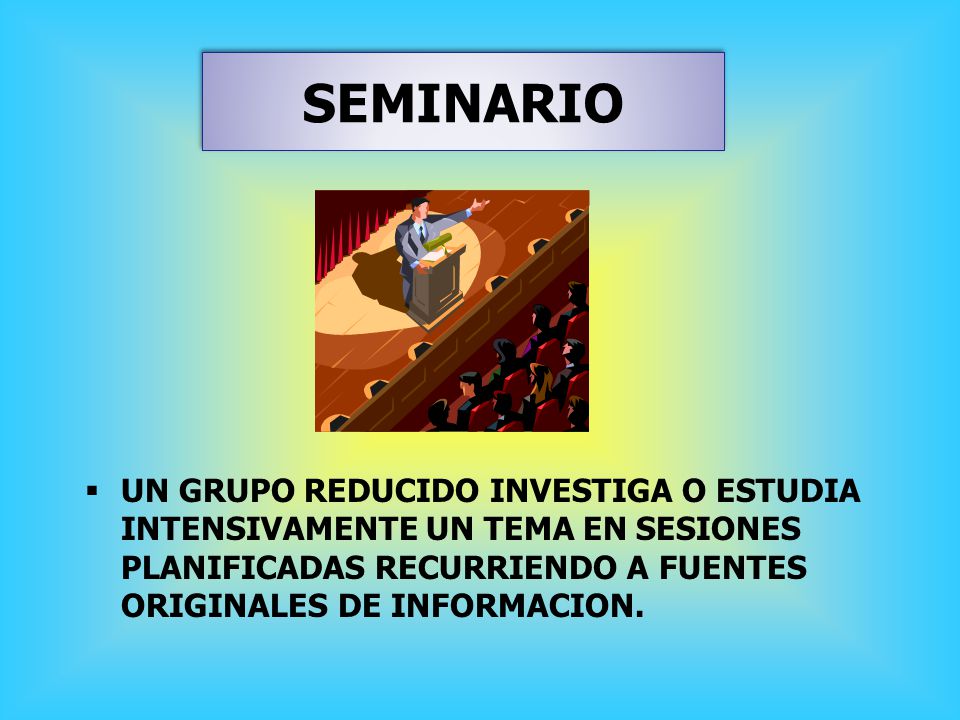 SEMINARIO UN GRUPO REDUCIDO INVESTIGA O ESTUDIA INTENSIVAMENTE UN TEMA EN SESIONES PLANIFICADAS RECURRIENDO A FUENTES ORIGINALES DE INFORMACION.