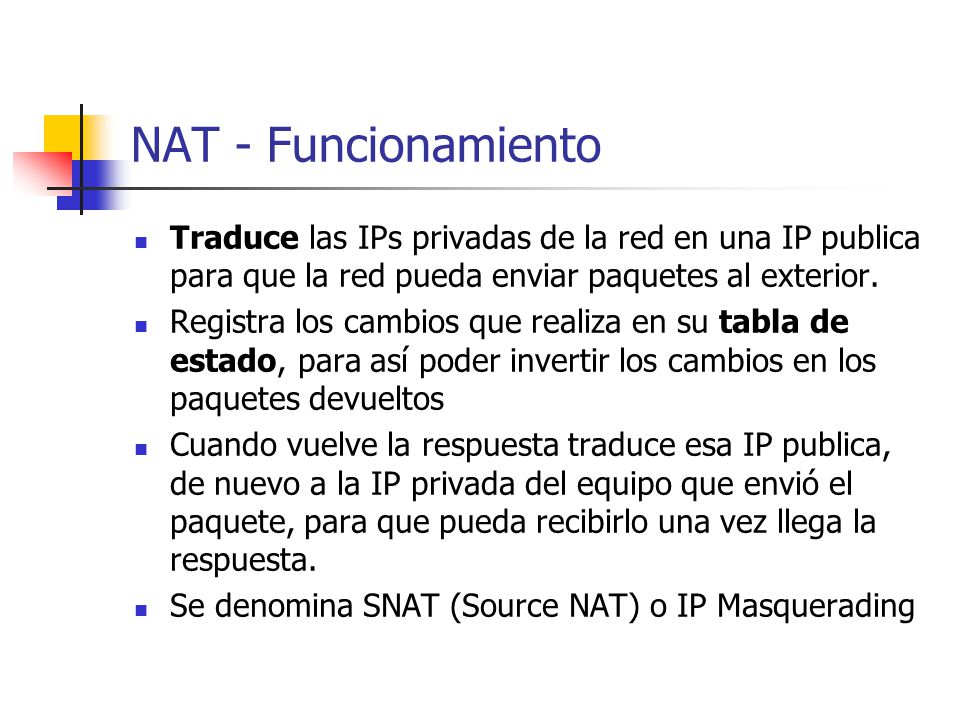 NAT - Funcionamiento Traduce las IPs privadas de la red en una IP publica para que la red pueda enviar paquetes al exterior.