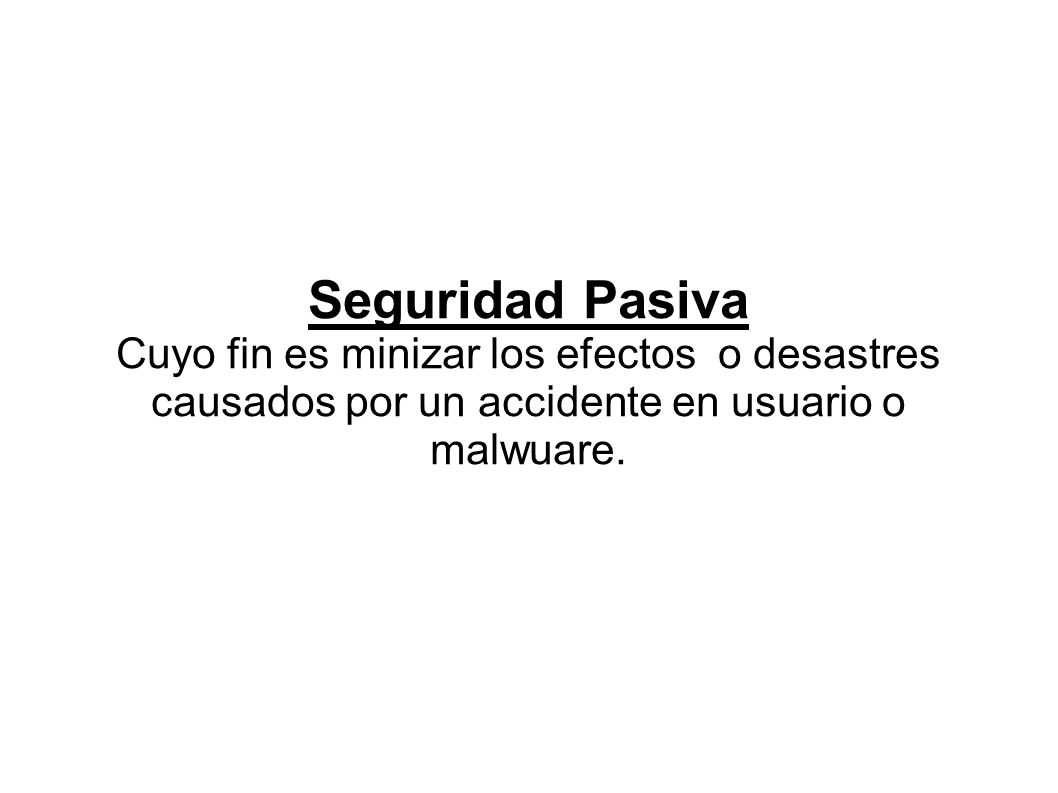 Seguridad Pasiva Cuyo fin es minizar los efectos o desastres causados por un accidente en usuario o malwuare.