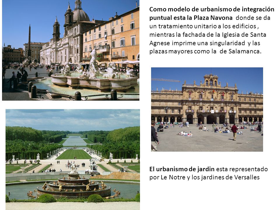 Como modelo de urbanismo de integración puntual esta la Plaza Navona donde se da un tratamiento unitario a los edificios , mientras la fachada de la Iglesia de Santa Agnese imprime una singularidad y las plazas mayores como la de Salamanca.