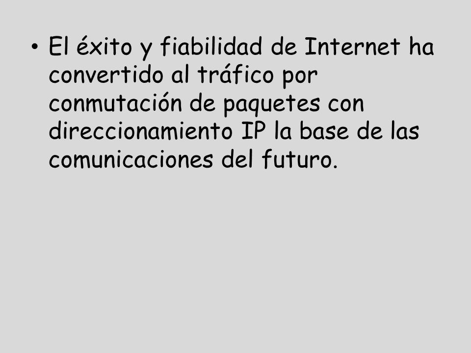 El éxito y fiabilidad de Internet ha convertido al tráfico por conmutación de paquetes con direccionamiento IP la base de las comunicaciones del futuro.