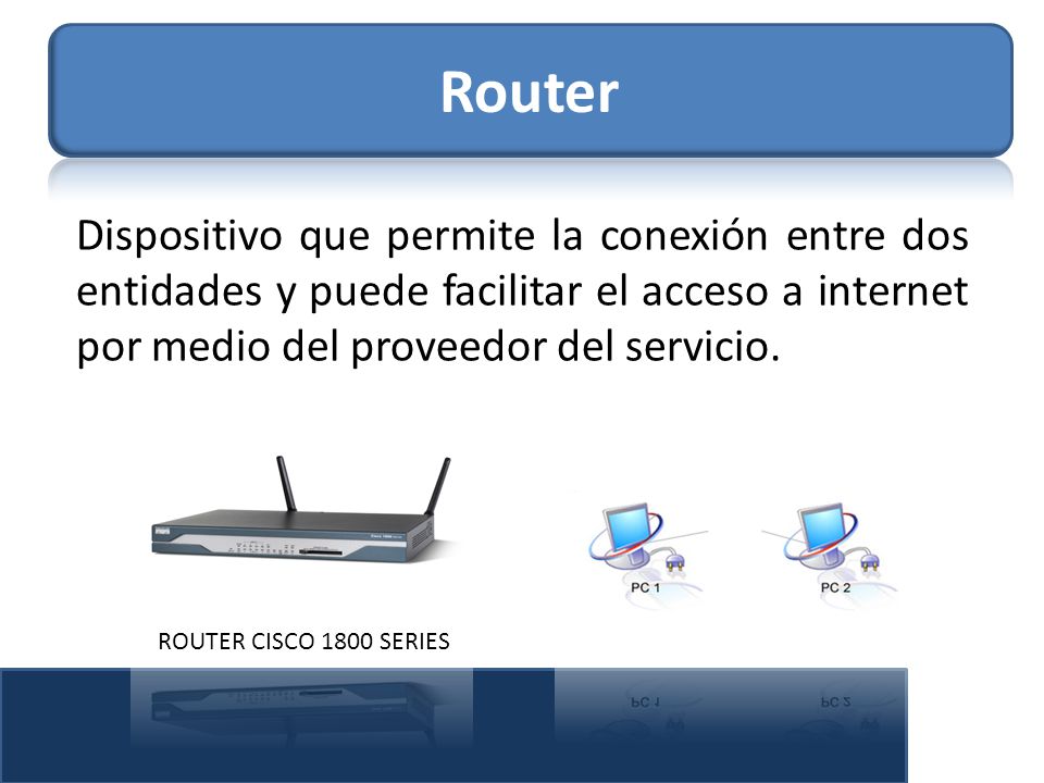Router Dispositivo que permite la conexión entre dos entidades y puede facilitar el acceso a internet por medio del proveedor del servicio.