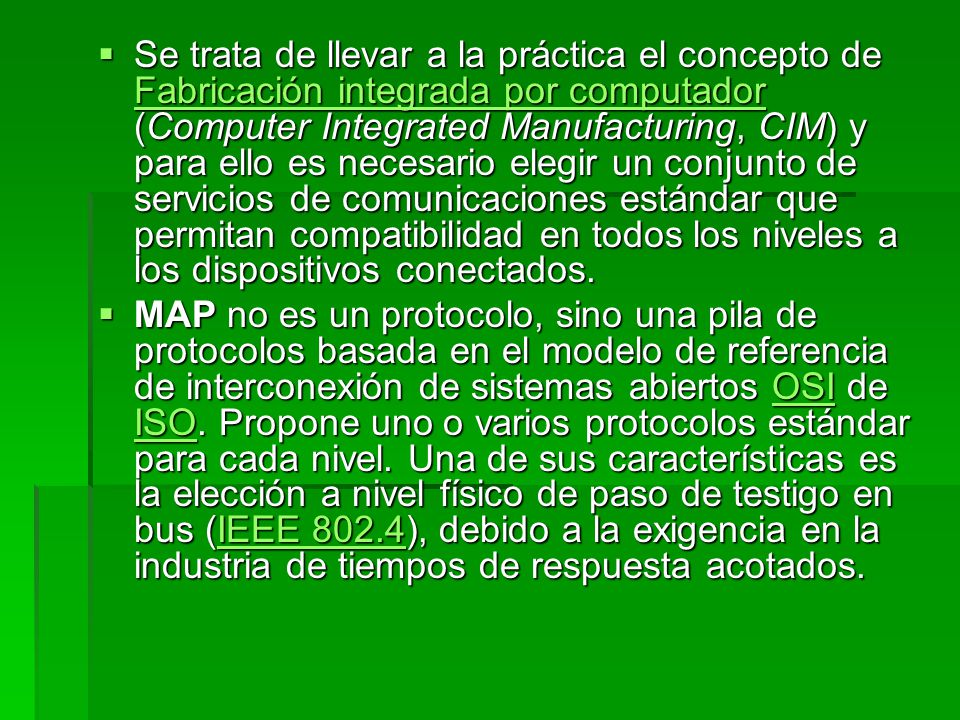 Se trata de llevar a la práctica el concepto de Fabricación integrada por computador (Computer Integrated Manufacturing, CIM) y para ello es necesario elegir un conjunto de servicios de comunicaciones estándar que permitan compatibilidad en todos los niveles a los dispositivos conectados.