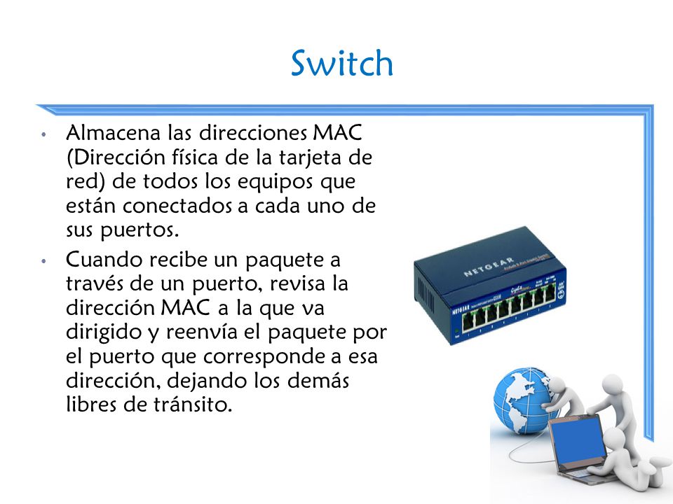 Switch Almacena las direcciones MAC (Dirección física de la tarjeta de red) de todos los equipos que están conectados a cada uno de sus puertos.