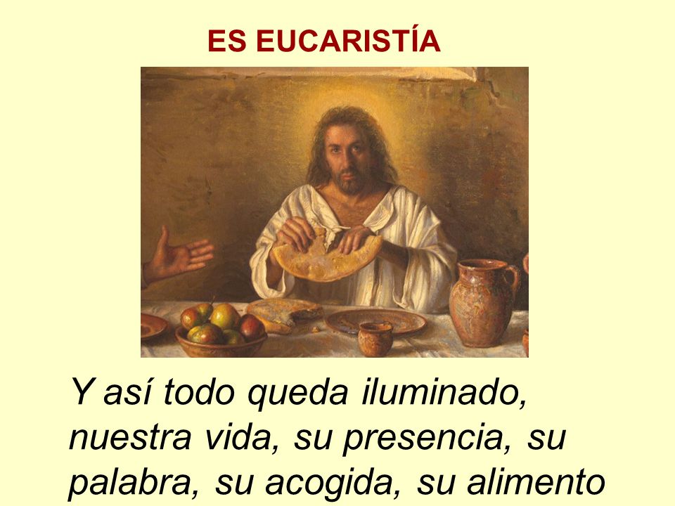 ES EUCARISTÍA Y así todo queda iluminado, nuestra vida, su presencia, su palabra, su acogida, su alimento.